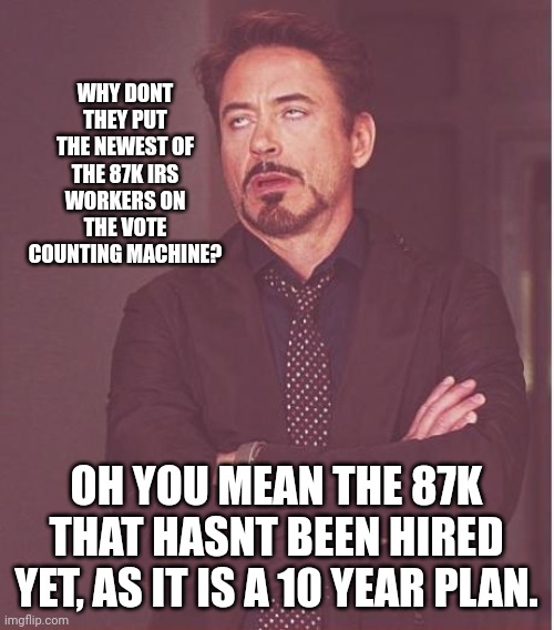 87k irs?  You dont read do you?  Ots a 10 uear plan, but your controller didnt tell ya. | WHY DONT THEY PUT THE NEWEST OF THE 87K IRS WORKERS ON THE VOTE COUNTING MACHINE? OH YOU MEAN THE 87K THAT HASNT BEEN HIRED YET, AS IT IS A 10 YEAR PLAN. | image tagged in memes,face you make robert downey jr | made w/ Imgflip meme maker