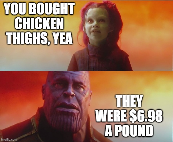 What did it cost? Everything. | YOU BOUGHT CHICKEN THIGHS, YEA; THEY WERE $6.98 A POUND | image tagged in what did it cost everything | made w/ Imgflip meme maker