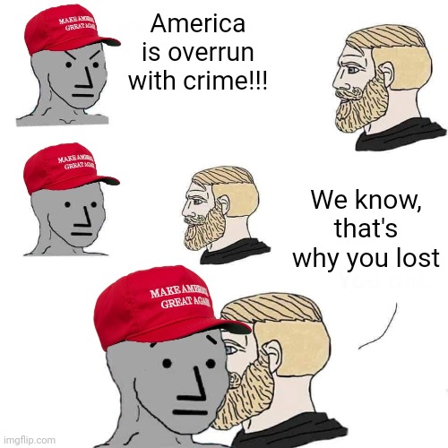 Telling America that voting for criminals would solve the crime problem didn't work | America is overrun with crime!!! We know, that's why you lost | image tagged in chad approaches maga npc,scumbag republicans,terrorists,white trash,maga | made w/ Imgflip meme maker