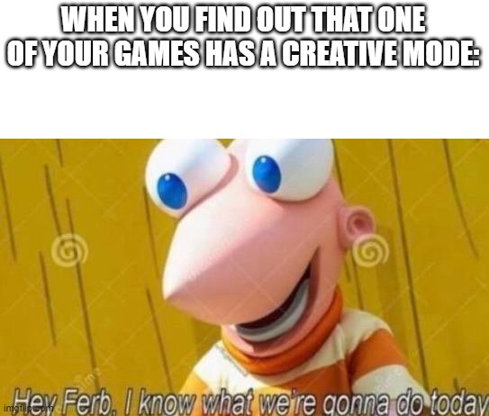 This was me in ARK survival | WHEN YOU FIND OUT THAT ONE OF YOUR GAMES HAS A CREATIVE MODE: | image tagged in hey ferb | made w/ Imgflip meme maker
