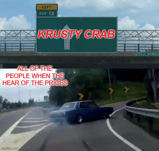 Left Exit 12 Off Ramp | KRUSTY CRAB; ALL OF THE PEOPLE WHEN THE HEAR OF THE PRICES | image tagged in memes,left exit 12 off ramp | made w/ Imgflip meme maker