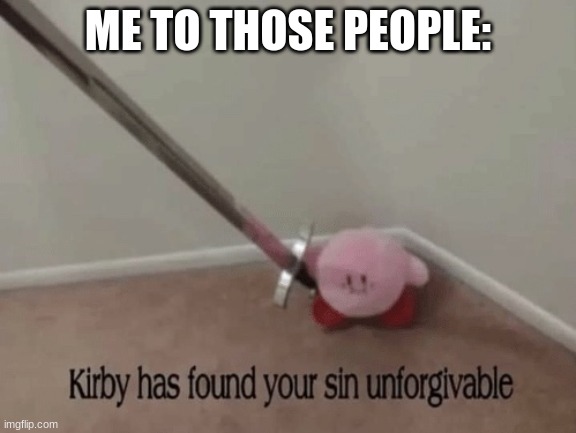 Kirby has found your sin unforgivable | ME TO THOSE PEOPLE: | image tagged in kirby has found your sin unforgivable | made w/ Imgflip meme maker