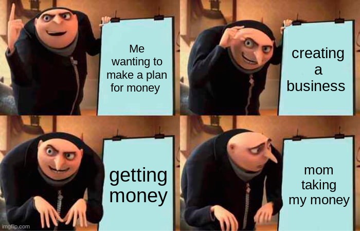 God's plan | Me wanting to make a plan for money; creating a business; getting money; mom taking my money | image tagged in memes,gru's plan | made w/ Imgflip meme maker