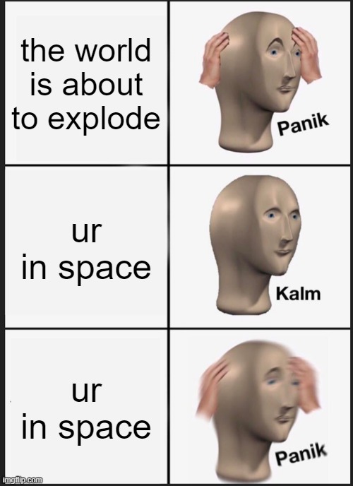 don't panik, stay kalm | the world is about to explode; ur in space; ur in space | image tagged in memes,panik kalm panik | made w/ Imgflip meme maker