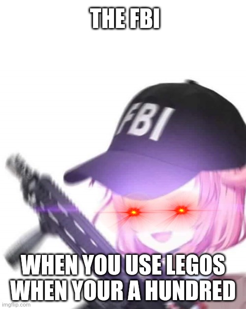 FBI Natsuki | THE FBI; WHEN YOU USE LEGOS WHEN YOUR A HUNDRED | image tagged in fbi natsuki | made w/ Imgflip meme maker