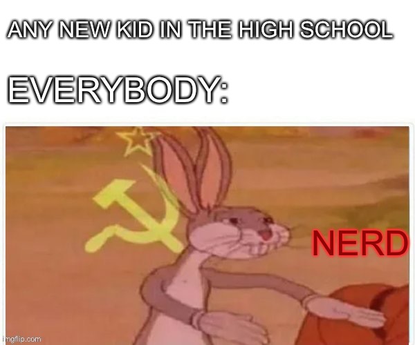 communist bugs bunny | ANY NEW KID IN THE HIGH SCHOOL; EVERYBODY:; NERD | image tagged in communist bugs bunny | made w/ Imgflip meme maker