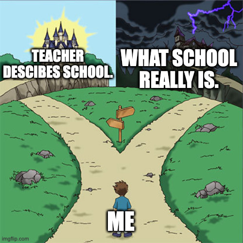 Two Paths | WHAT SCHOOL REALLY IS. TEACHER DESCIBES SCHOOL. ME | image tagged in two paths | made w/ Imgflip meme maker