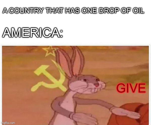 communist bugs bunny | A COUNTRY THAT HAS ONE DROP OF OIL; AMERICA:; GIVE | image tagged in communist bugs bunny | made w/ Imgflip meme maker