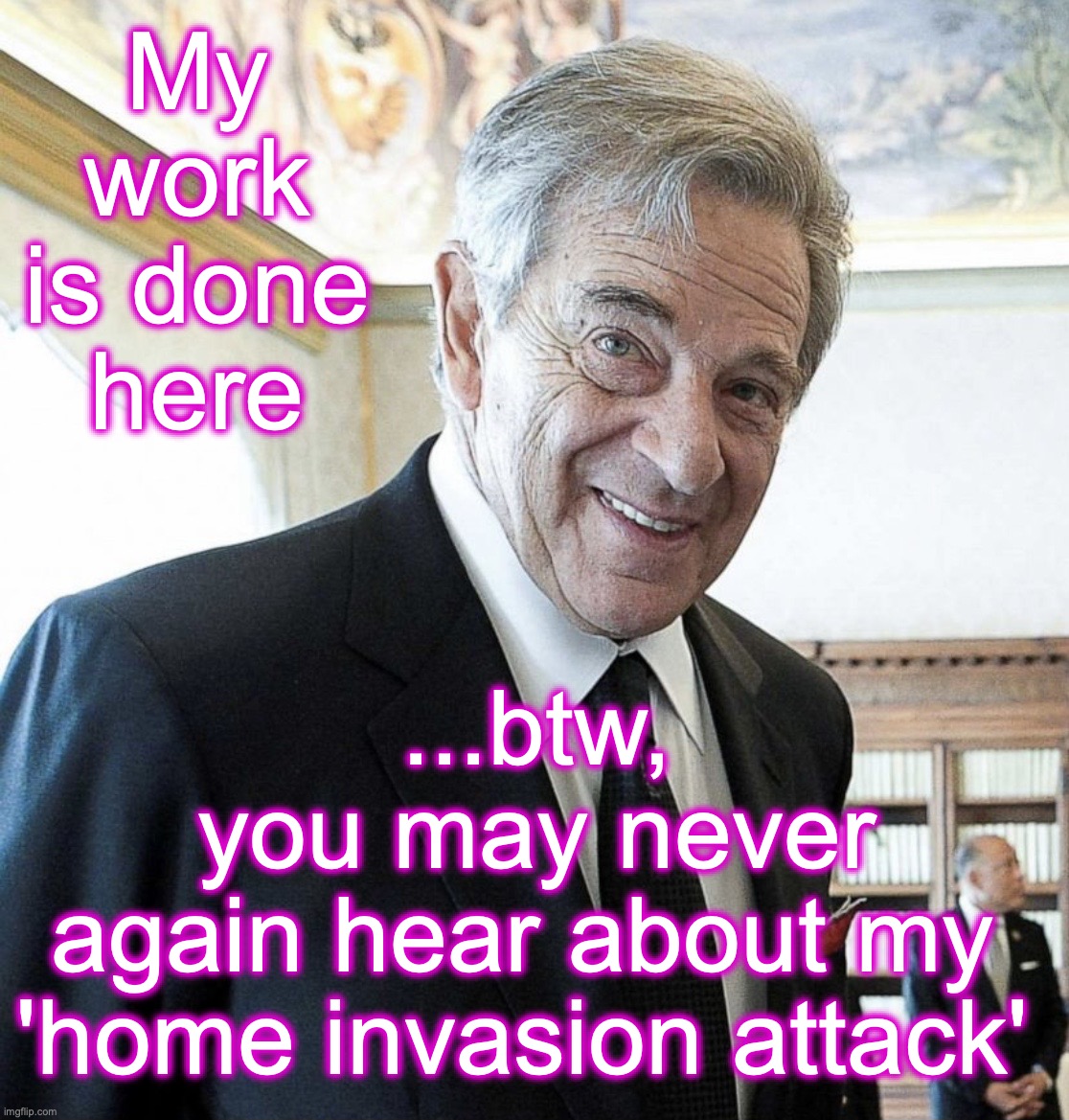 Hi I’m Paul Pelosi | My work is done here; ...btw, you may never again hear about my 
'home invasion attack' | image tagged in hi i m paul pelosi,suckers | made w/ Imgflip meme maker