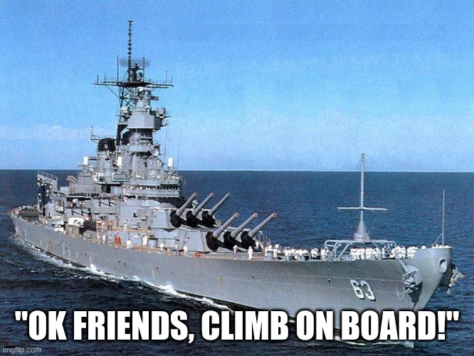 you're getting drafted! | "OK FRIENDS, CLIMB ON BOARD!" | image tagged in battleship | made w/ Imgflip meme maker