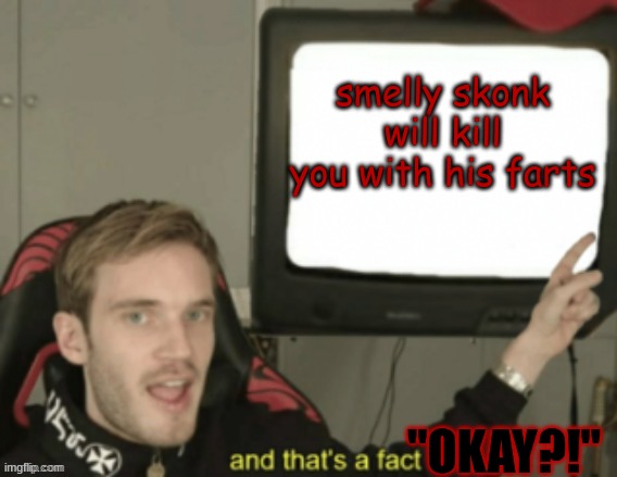 A MESSAGE FROM YOUTUBE | smelly skonk will kill you with his farts; "OKAY?!" | image tagged in and that s a fact | made w/ Imgflip meme maker