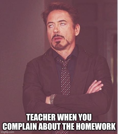 school | TEACHER WHEN YOU COMPLAIN ABOUT THE HOMEWORK | image tagged in memes,face you make robert downey jr | made w/ Imgflip meme maker
