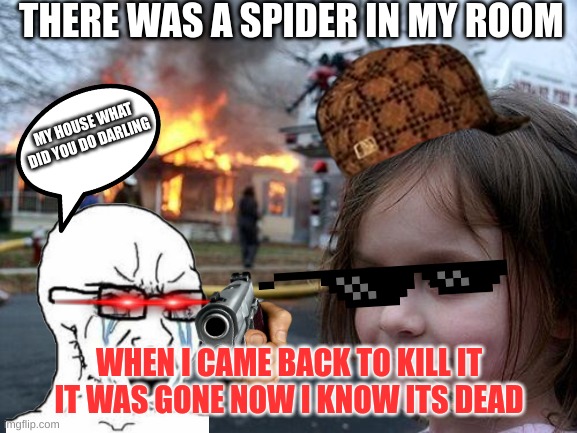 when there is a spider in your room | THERE WAS A SPIDER IN MY ROOM; MY HOUSE WHAT DID YOU DO DARLING; WHEN I CAME BACK TO KILL IT IT WAS GONE NOW I KNOW ITS DEAD | image tagged in memes,disaster girl | made w/ Imgflip meme maker