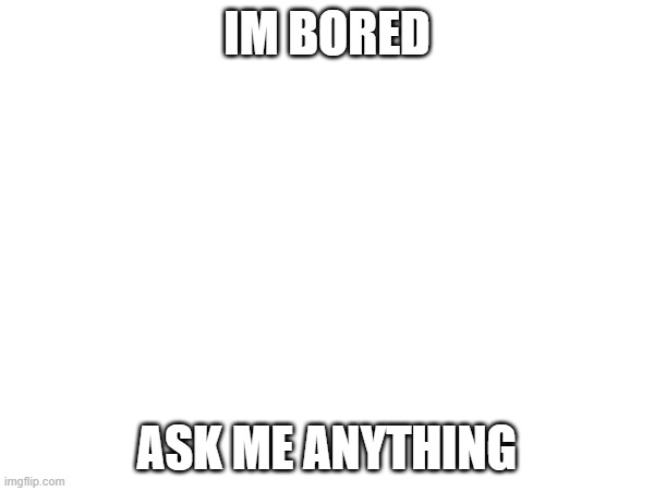 the disadvantages of homework | IM BORED; ASK ME ANYTHING | made w/ Imgflip meme maker