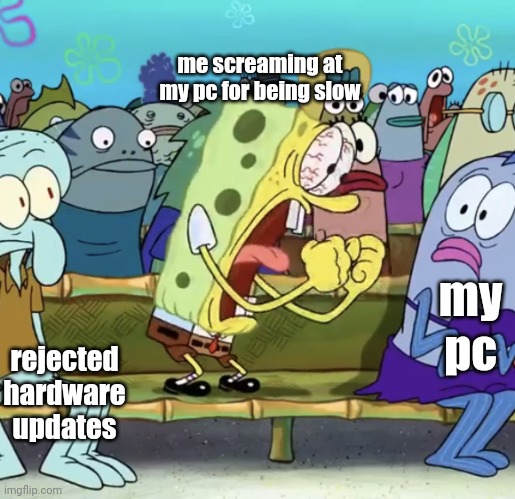 average day of being a computer | me screaming at my pc for being slow; my pc; rejected hardware updates | image tagged in spongebob yelling | made w/ Imgflip meme maker