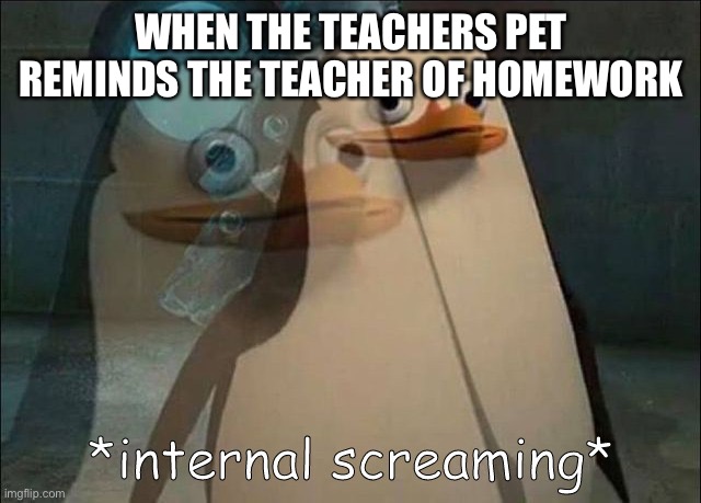 Private Internal Screaming | WHEN THE TEACHERS PET REMINDS THE TEACHER OF HOMEWORK | image tagged in private internal screaming | made w/ Imgflip meme maker