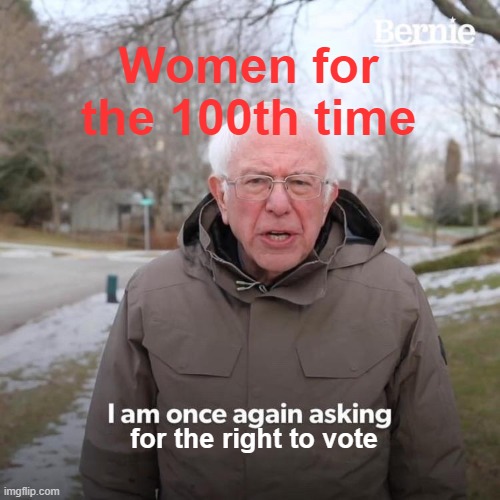 Bernie I Am Once Again Asking For Your Support Meme | Women for the 100th time; for the right to vote | image tagged in memes,bernie i am once again asking for your support | made w/ Imgflip meme maker