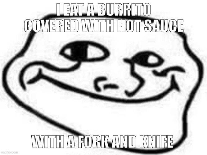 eating a banana isnt gay if its eaten sideways | I EAT A BURRITO COVERED WITH HOT SAUCE; WITH A FORK AND KNIFE | image tagged in smooth trollface | made w/ Imgflip meme maker