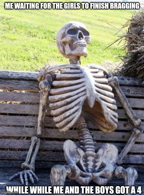 Waiting Skeleton Meme | ME WAITING FOR THE GIRLS TO FINISH BRAGGING WHILE WHILE ME AND THE BOYS GOT A 4 | image tagged in memes,waiting skeleton | made w/ Imgflip meme maker