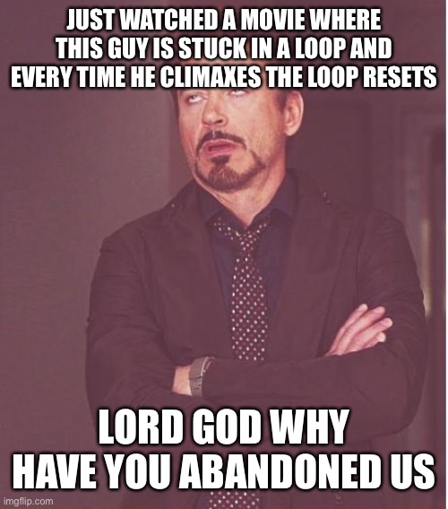 Face You Make Robert Downey Jr Meme | JUST WATCHED A MOVIE WHERE THIS GUY IS STUCK IN A LOOP AND EVERY TIME HE CLIMAXES THE LOOP RESETS; LORD GOD WHY HAVE YOU ABANDONED US | image tagged in memes,face you make robert downey jr | made w/ Imgflip meme maker