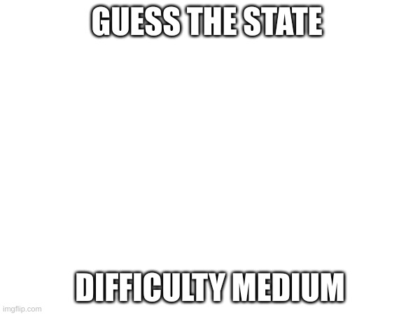 GUESS THE STATE; DIFFICULTY MEDIUM | made w/ Imgflip meme maker