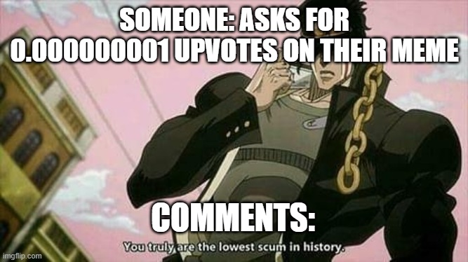 a | SOMEONE: ASKS FOR 0.000000001 UPVOTES ON THEIR MEME; COMMENTS: | image tagged in the lowest scum in history | made w/ Imgflip meme maker
