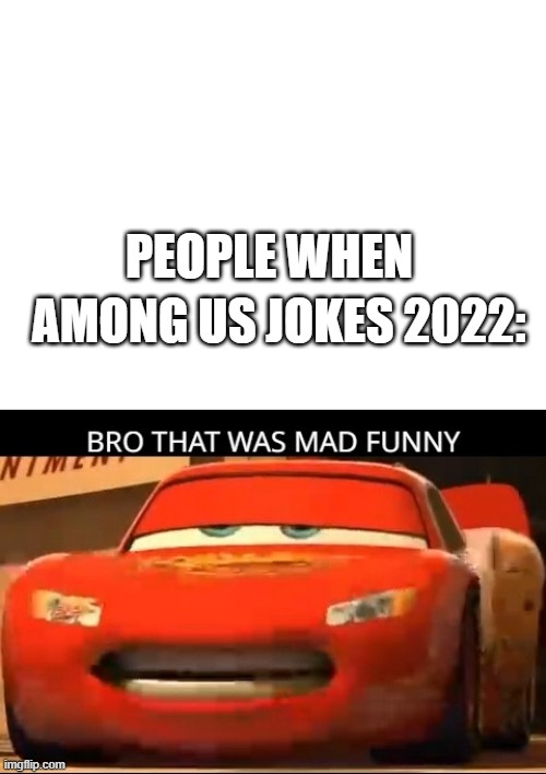 PEOPLE WHEN; AMONG US JOKES 2022: | image tagged in blank white template,bro that was mad funny cars | made w/ Imgflip meme maker