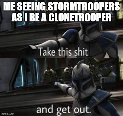 Hello there (mod note: General Kenobi) | ME SEEING STORMTROOPERS AS I BE A CLONETROOPER | image tagged in take this shit and get out | made w/ Imgflip meme maker