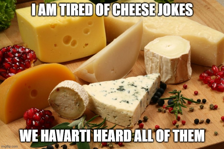 Cheesy | I AM TIRED OF CHEESE JOKES; WE HAVARTI HEARD ALL OF THEM | image tagged in cheeses | made w/ Imgflip meme maker