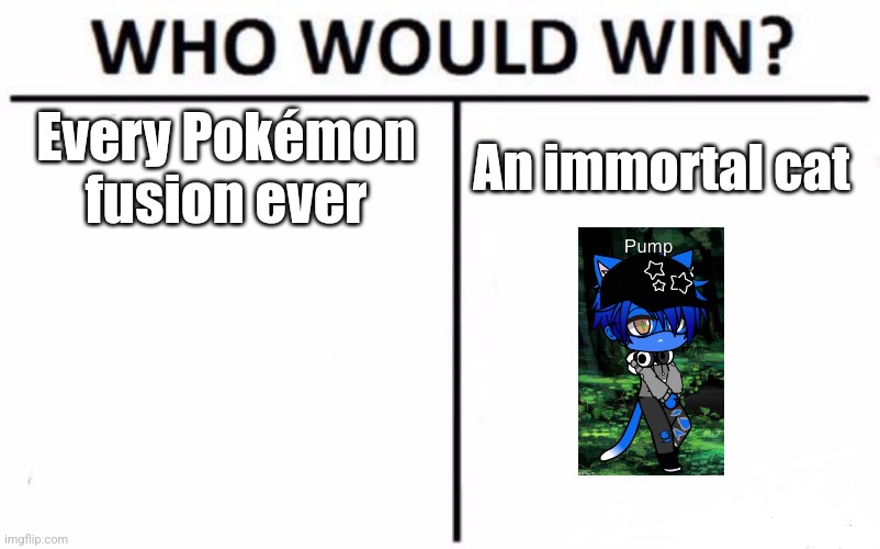 Who Would Win? Meme | Every Pokémon fusion ever; An immortal cat | image tagged in memes,who would win | made w/ Imgflip meme maker