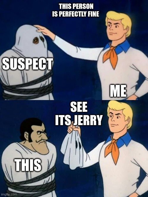 Scooby doo mask reveal | THIS PERSON IS PERFECTLY FINE; SUSPECT; ME; SEE ITS JERRY; THIS | image tagged in scooby doo mask reveal | made w/ Imgflip meme maker