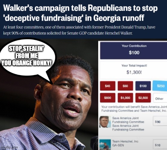 Trump defaults  GA Senate funds to his own PAC | STOP STEALIN' FROM ME YOU ORANGE HONKY! | image tagged in herschel walker,donald trump,crook,georgia senate | made w/ Imgflip meme maker