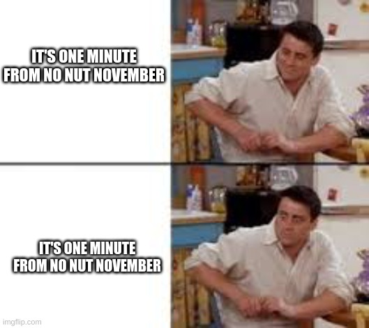 just going through My Non-Submitted memes | IT'S ONE MINUTE FROM NO NUT NOVEMBER; IT'S ONE MINUTE FROM NO NUT NOVEMBER | image tagged in surprised joey | made w/ Imgflip meme maker