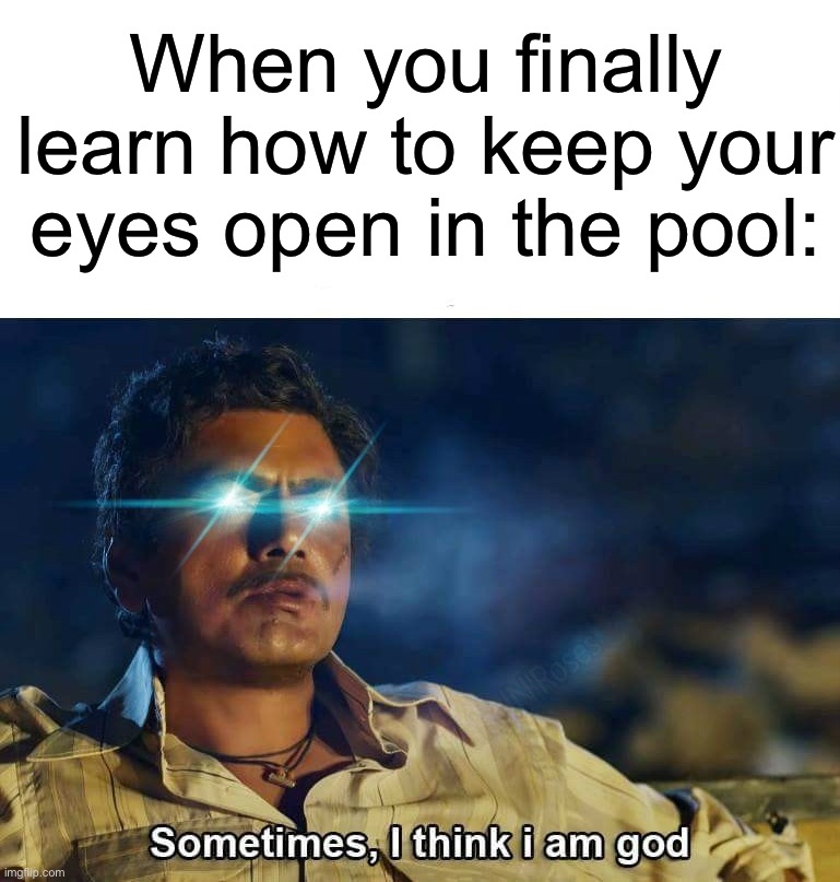 I still can’t, too much chlorine |  When you finally learn how to keep your eyes open in the pool: | image tagged in sometimes i think i am god,memes,funny,true story,pain,relatable memes | made w/ Imgflip meme maker