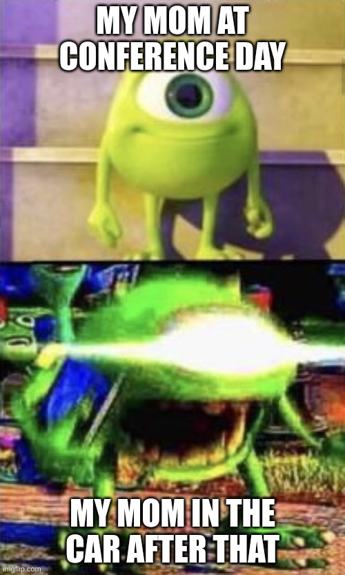 Mike wazowski | MY MOM AT CONFERENCE DAY; MY MOM IN THE CAR AFTER THAT | image tagged in mike wazowski | made w/ Imgflip meme maker
