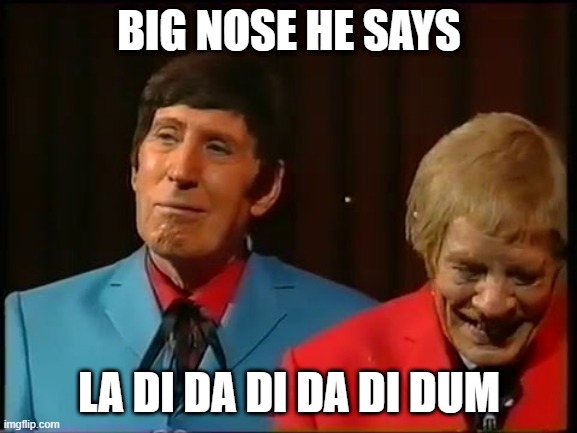 Francie and Josie | BIG NOSE HE SAYS; LA DI DA DI DA DI DUM | image tagged in funny | made w/ Imgflip meme maker