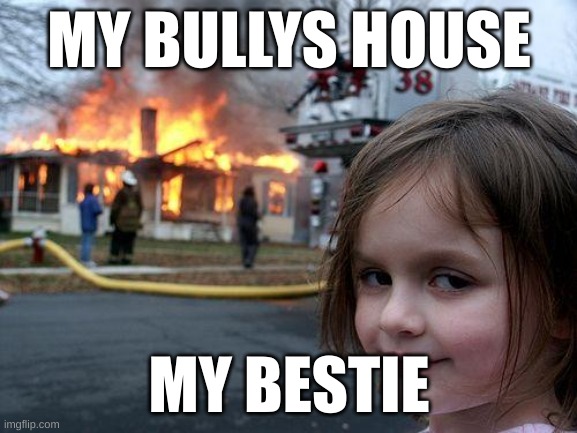 Disaster Girl | MY BULLYS HOUSE; MY BESTIE | image tagged in memes,disaster girl | made w/ Imgflip meme maker