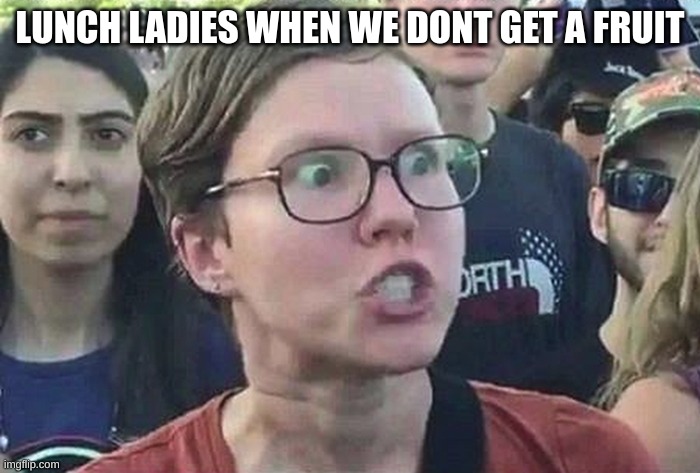 Triggered Liberal | LUNCH LADIES WHEN WE DONT GET A FRUIT | image tagged in triggered liberal | made w/ Imgflip meme maker