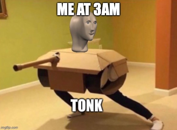 Tonk | ME AT 3AM | image tagged in tonk | made w/ Imgflip meme maker
