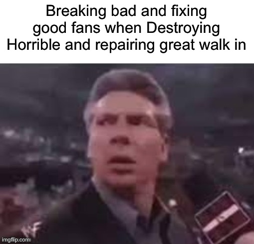Funni | Breaking bad and fixing good fans when Destroying Horrible and repairing great walk in | image tagged in x when x walks in,breaking bad,funni | made w/ Imgflip meme maker