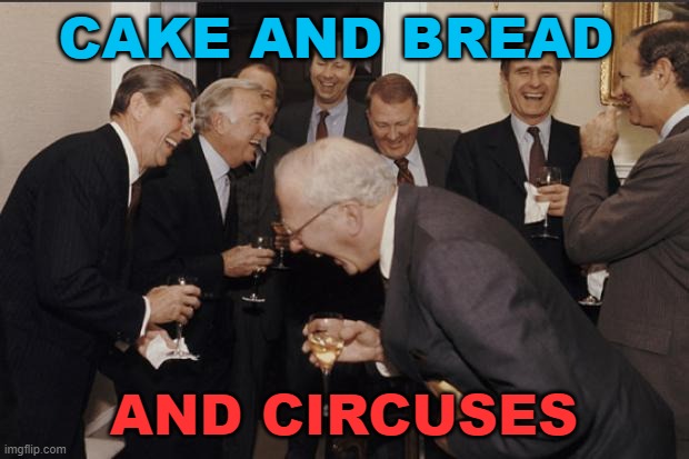Cake and bread and circuses. | CAKE AND BREAD; AND CIRCUSES | image tagged in rich men laughing | made w/ Imgflip meme maker