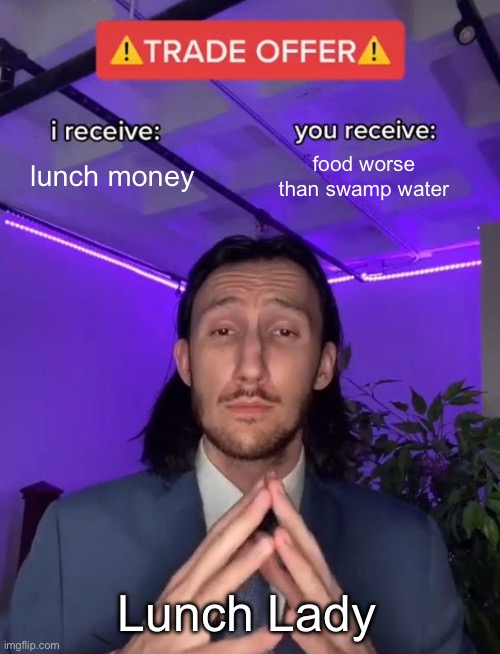 Clever Title | lunch money; food worse than swamp water; Lunch Lady | image tagged in trade offer,i receive you receive,lunch | made w/ Imgflip meme maker