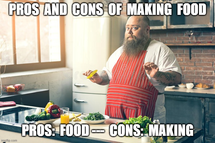 making food | PROS  AND  CONS  OF  MAKING  FOOD; PROS:  FOOD ---  CONS:  MAKING | image tagged in food | made w/ Imgflip meme maker