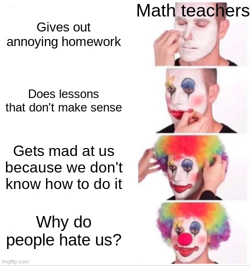 Math teachers am I right | Math teachers; Gives out annoying homework; Does lessons that don't make sense; Gets mad at us because we don't know how to do it; Why do people hate us? | image tagged in memes,clown applying makeup | made w/ Imgflip meme maker