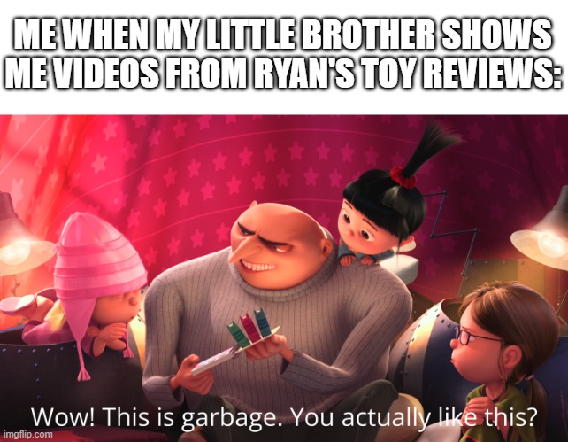 Ryan is the most annoying YouTuber my little brother ever watches | ME WHEN MY LITTLE BROTHER SHOWS ME VIDEOS FROM RYAN'S TOY REVIEWS: | image tagged in wow this is garbage you actually like this,youtube kids | made w/ Imgflip meme maker