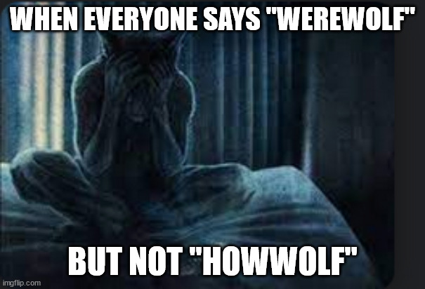 WHEN EVERYONE SAYS "WEREWOLF"; BUT NOT "HOWWOLF" | image tagged in oh wow are you actually reading these tags,stop reading the tags,you have been eternally cursed for reading the tags | made w/ Imgflip meme maker