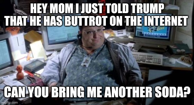 Jurassic park  | HEY MOM I JUST TOLD TRUMP THAT HE HAS BUTTROT ON THE INTERNET; CAN YOU BRING ME ANOTHER SODA? | image tagged in jurassic park | made w/ Imgflip meme maker