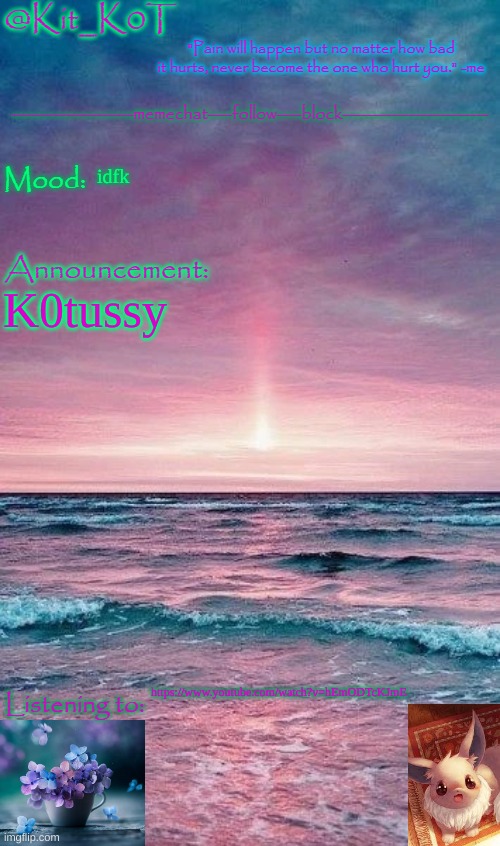 Kit_K0T's announcement template | idfk; K0tussy; https://www.youtube.com/watch?v=hEmODTcKJmE | image tagged in kit_k0t's announcement template | made w/ Imgflip meme maker