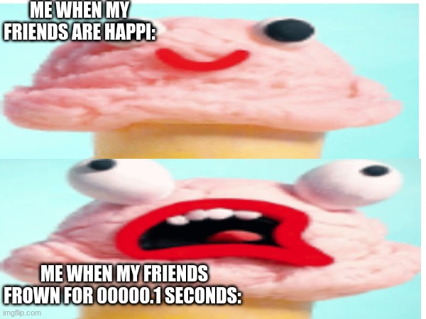 The pain..... | ME WHEN MY FRIENDS ARE HAPPI:; ME WHEN MY FRIENDS FROWN FOR 00000.1 SECONDS: | image tagged in fun,lmao,help,me,ahhhhhhhhhhhhh | made w/ Imgflip meme maker