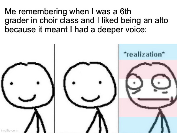 Me remembering when I was a 6th grader in choir class and I liked being an alto 
because it meant I had a deeper voice: | made w/ Imgflip meme maker